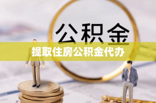 酉阳提取住房公积金代办