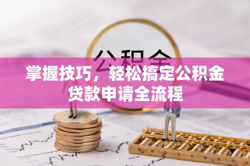 酉阳掌握技巧，轻松搞定公积金贷款申请全流程
