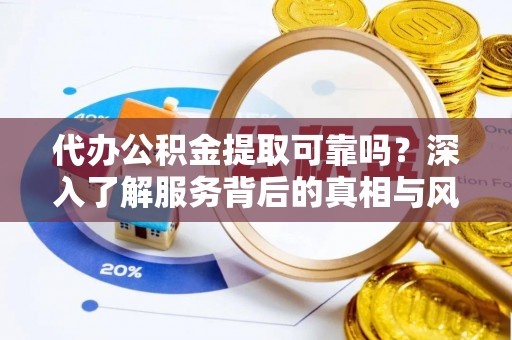酉阳代办公积金提取可靠吗？深入了解服务背后的真相与风险