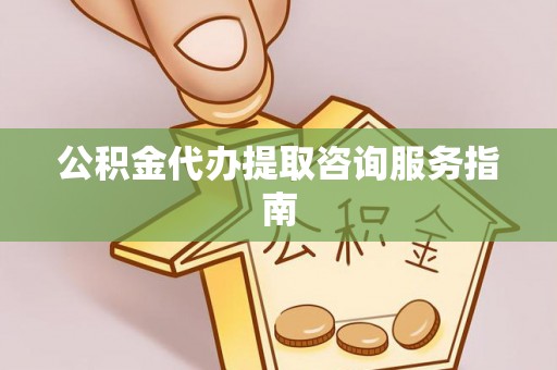 酉阳公积金代办提取咨询服务指南