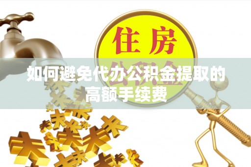 酉阳如何避免代办公积金提取的高额手续费