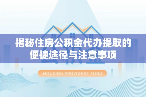 酉阳揭秘住房公积金代办提取的便捷途径与注意事项