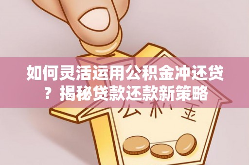 酉阳如何灵活运用公积金冲还贷？揭秘贷款还款新策略