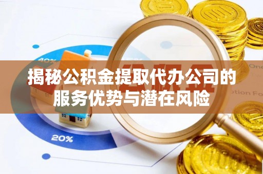 酉阳揭秘公积金提取代办公司的服务优势与潜在风险
