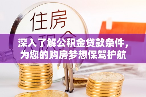 酉阳深入了解公积金贷款条件，为您的购房梦想保驾护航
