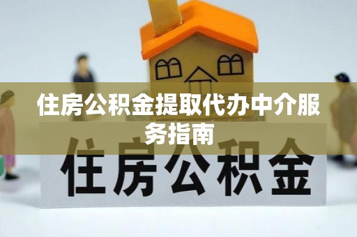 酉阳住房公积金提取代办中介服务指南