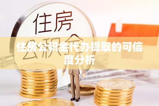 酉阳住房公积金代办提取的可信度分析