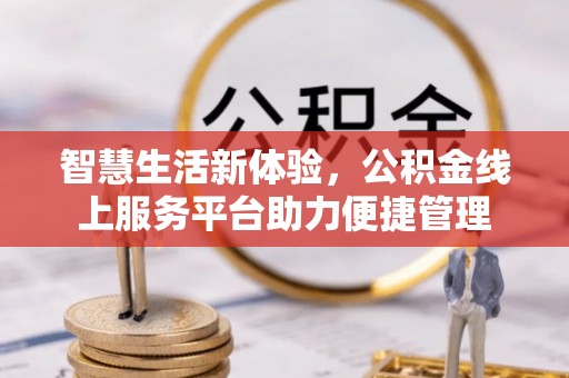 酉阳智慧生活新体验，公积金线上服务平台助力便捷管理