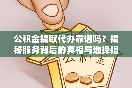 酉阳公积金提取代办靠谱吗？揭秘服务背后的真相与选择指南