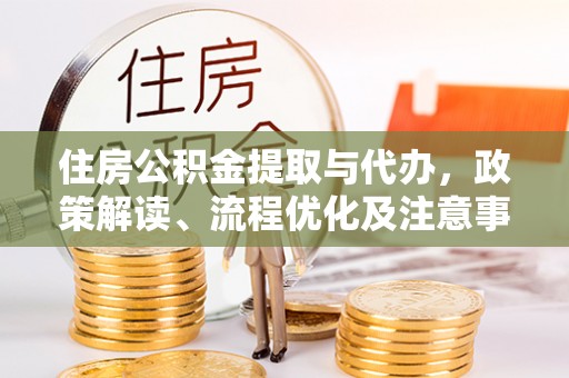 酉阳住房公积金提取与代办，政策解读、流程优化及注意事项