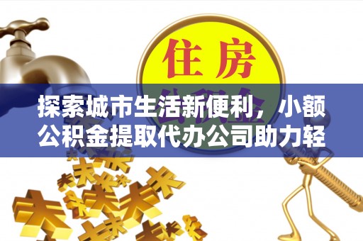 酉阳探索城市生活新便利，小额公积金提取代办公司助力轻松理财