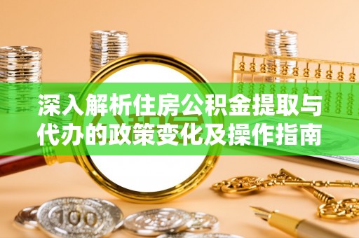 酉阳深入解析住房公积金提取与代办的政策变化及操作指南
