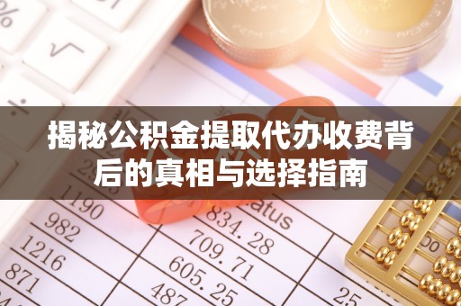 酉阳揭秘公积金提取代办收费背后的真相与选择指南