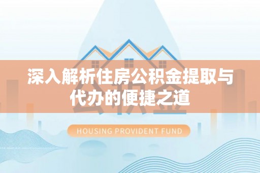 酉阳深入解析住房公积金提取与代办的便捷之道