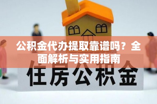 酉阳公积金代办提取靠谱吗？全面解析与实用指南