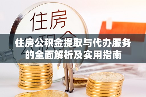 酉阳住房公积金提取与代办服务的全面解析及实用指南
