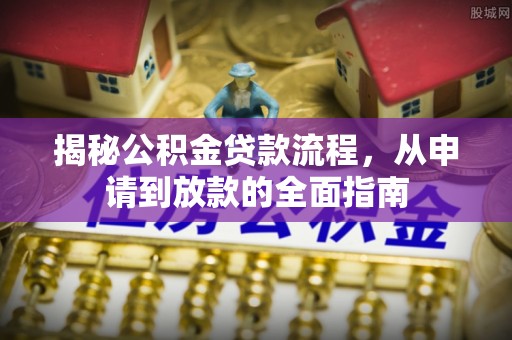酉阳揭秘公积金贷款流程，从申请到放款的全面指南
