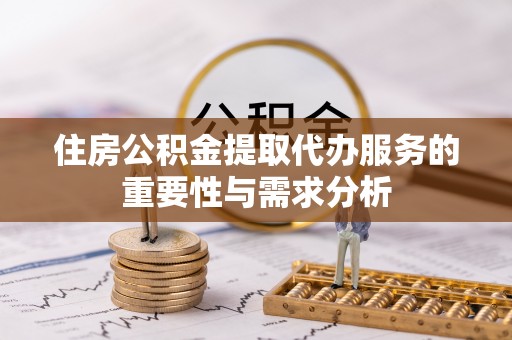 酉阳住房公积金提取代办服务的重要性与需求分析