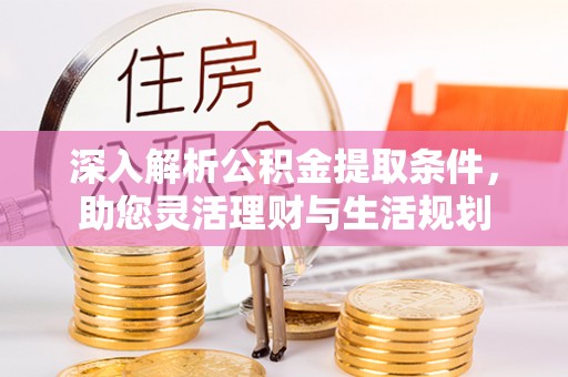 酉阳深入解析公积金提取条件，助您灵活理财与生活规划