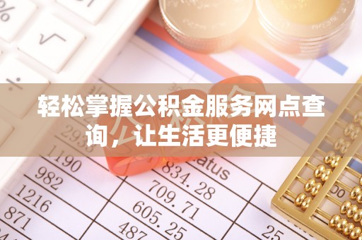 酉阳轻松掌握公积金服务网点查询，让生活更便捷