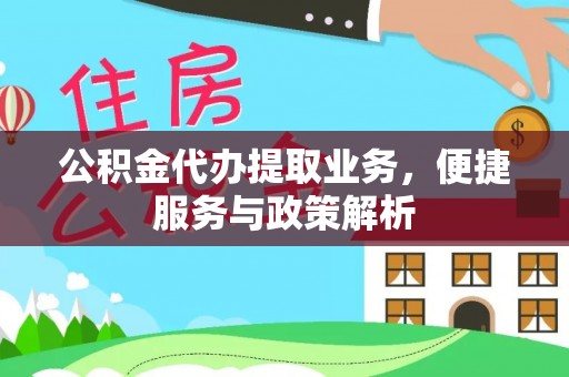 酉阳公积金代办提取业务，便捷服务与政策解析