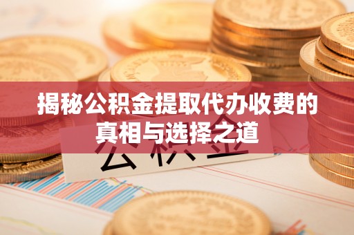 酉阳揭秘公积金提取代办收费的真相与选择之道