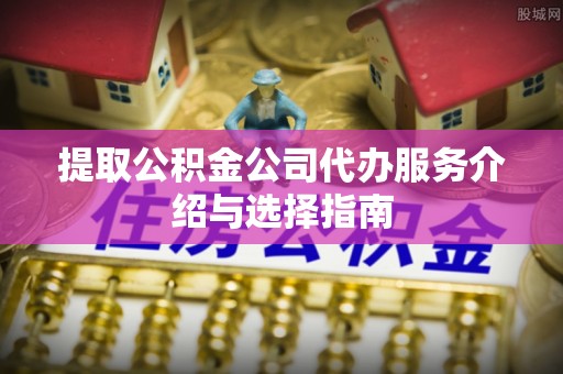酉阳提取公积金公司代办服务介绍与选择指南