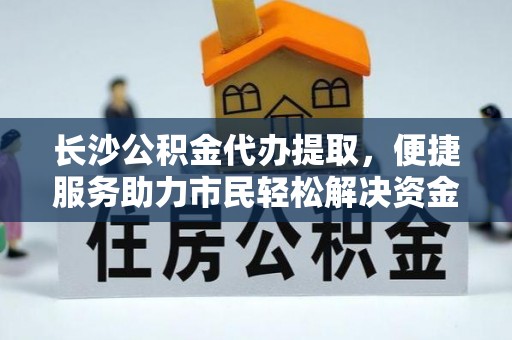 酉阳长沙公积金代办提取，便捷服务助力市民轻松解决资金需求