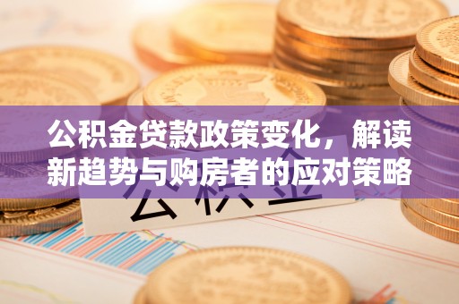 酉阳公积金贷款政策变化，解读新趋势与购房者的应对策略