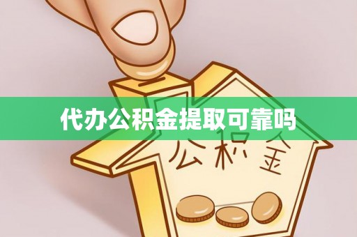 酉阳代办公积金提取可靠吗