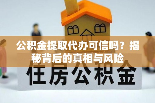 酉阳公积金提取代办可信吗？揭秘背后的真相与风险