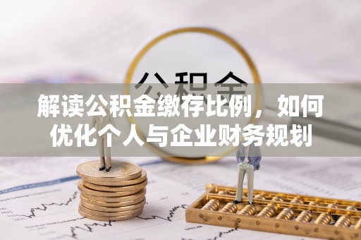 酉阳解读公积金缴存比例，如何优化个人与企业财务规划