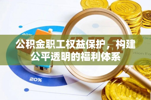 酉阳公积金职工权益保护，构建公平透明的福利体系