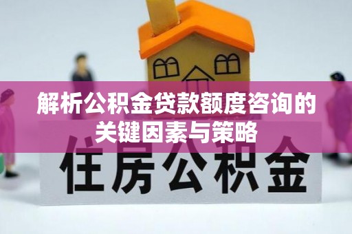 酉阳解析公积金贷款额度咨询的关键因素与策略