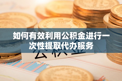 酉阳如何有效利用公积金进行一次性提取代办服务