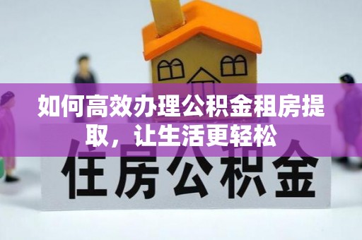 酉阳如何高效办理公积金租房提取，让生活更轻松