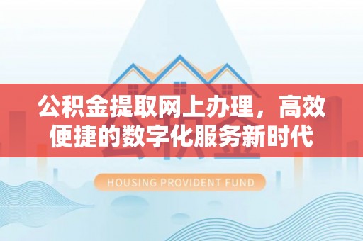 酉阳公积金提取网上办理，高效便捷的数字化服务新时代