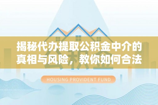 酉阳揭秘代办提取公积金中介的真相与风险，教你如何合法合规操作