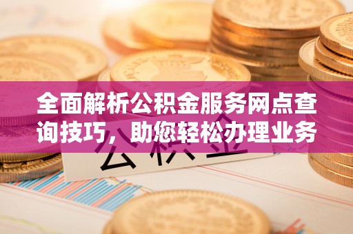酉阳全面解析公积金服务网点查询技巧，助您轻松办理业务