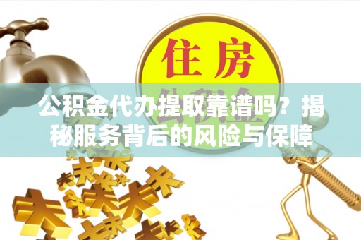 酉阳公积金代办提取靠谱吗？揭秘服务背后的风险与保障