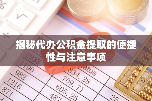 酉阳揭秘代办公积金提取的便捷性与注意事项