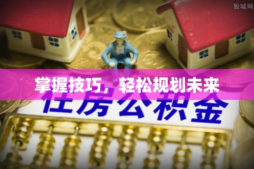 酉阳掌握技巧，轻松规划未来