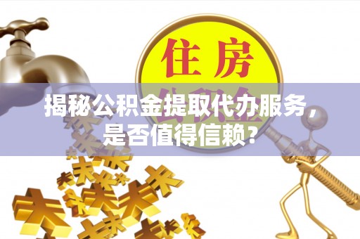 酉阳揭秘公积金提取代办服务，是否值得信赖？