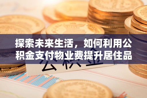 酉阳探索未来生活，如何利用公积金支付物业费提升居住品质