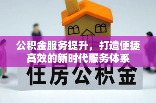 酉阳公积金服务提升，打造便捷高效的新时代服务体系