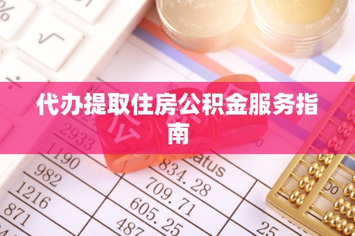 酉阳代办提取住房公积金服务指南