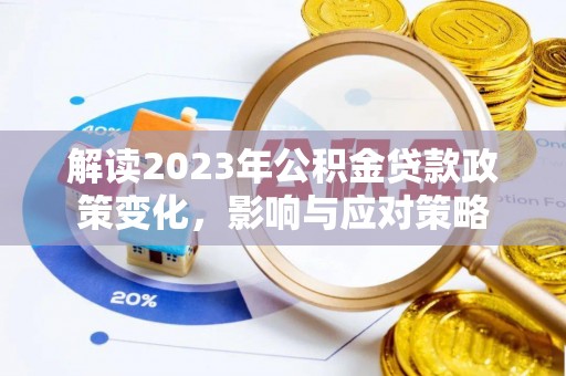 酉阳解读2023年公积金贷款政策变化，影响与应对策略