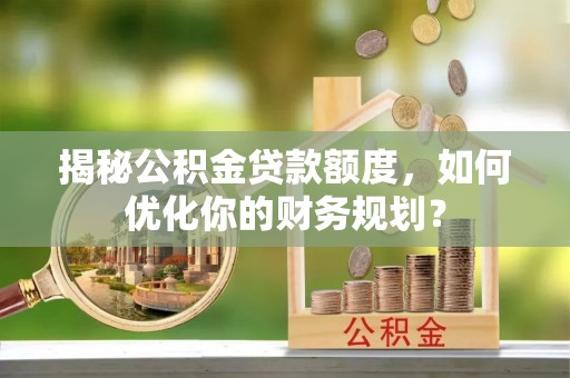 酉阳揭秘公积金贷款额度，如何优化你的财务规划？