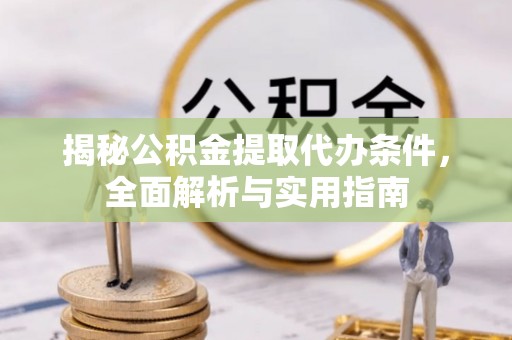 酉阳揭秘公积金提取代办条件，全面解析与实用指南