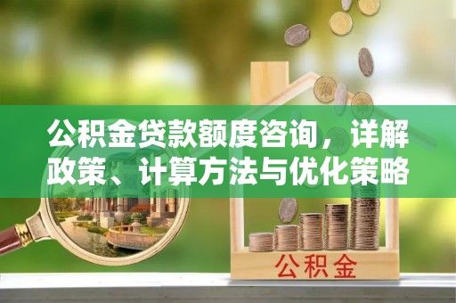 酉阳公积金贷款额度咨询，详解政策、计算方法与优化策略